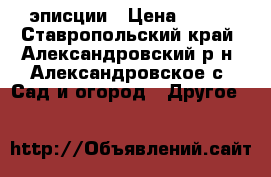 эписции › Цена ­ 200 - Ставропольский край, Александровский р-н, Александровское с. Сад и огород » Другое   